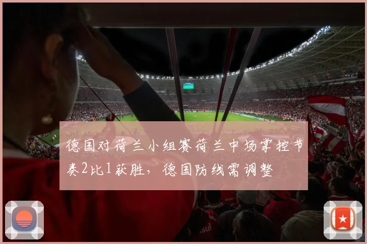 德国对荷兰小组赛荷兰中场掌控节奏2比1获胜，德国防线需调整