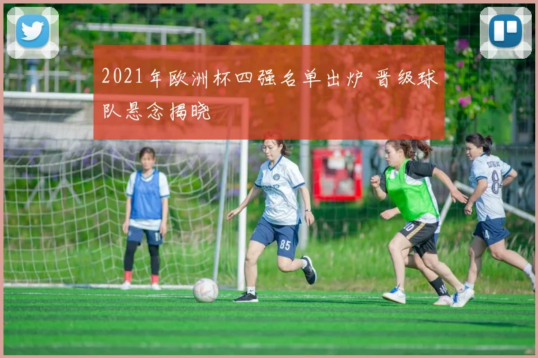 2021年欧洲杯四强名单出炉 晋级球队悬念揭晓