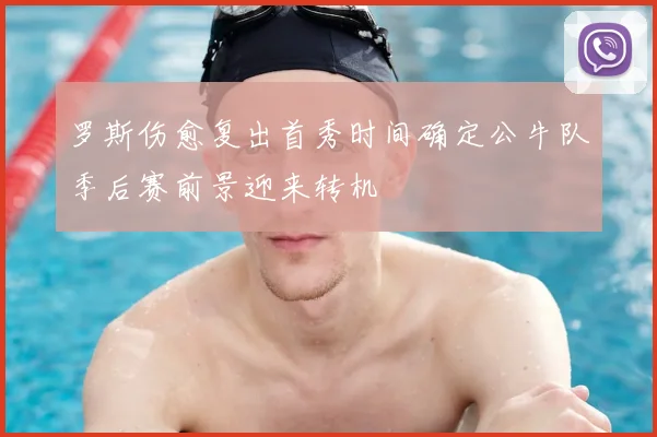 罗斯伤愈复出首秀时间确定公牛队季后赛前景迎来转机