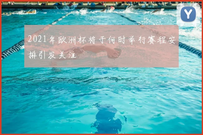 2021年欧洲杯将于何时举行赛程安排引发关注