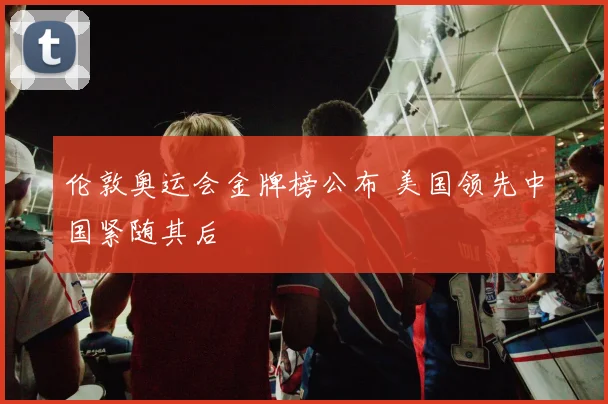 伦敦奥运会金牌榜公布 美国领先中国紧随其后