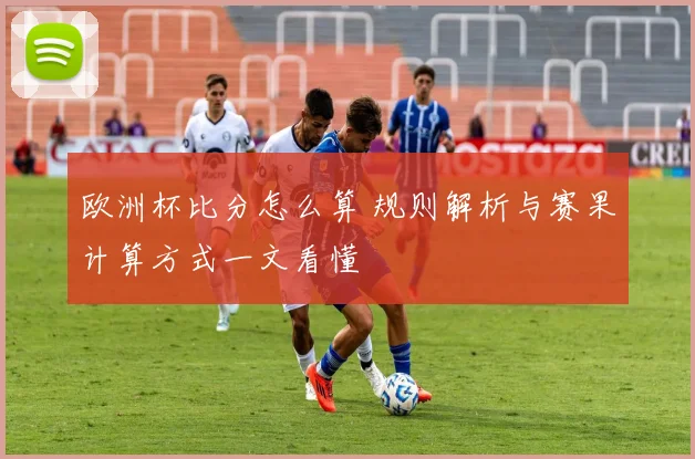 欧洲杯比分怎么算 规则解析与赛果计算方式一文看懂