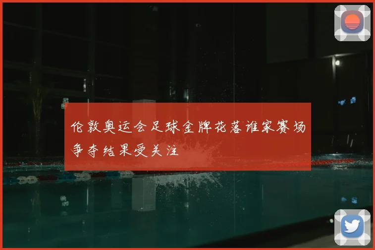 伦敦奥运会足球金牌花落谁家赛场争夺结果受关注