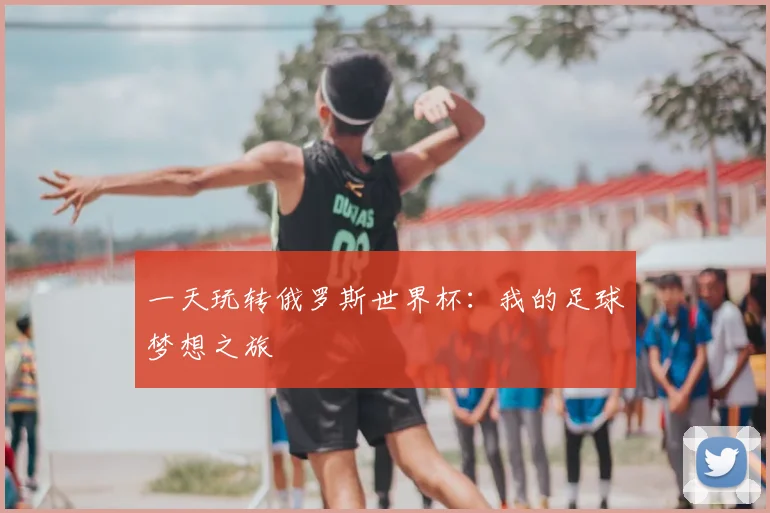 一天玩转俄罗斯世界杯：我的足球梦想之旅