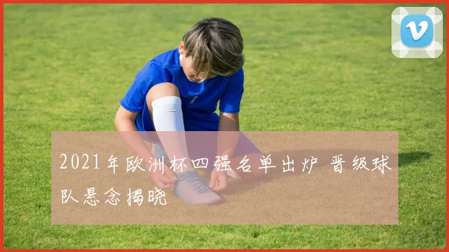 2021年欧洲杯四强名单出炉 晋级球队悬念揭晓