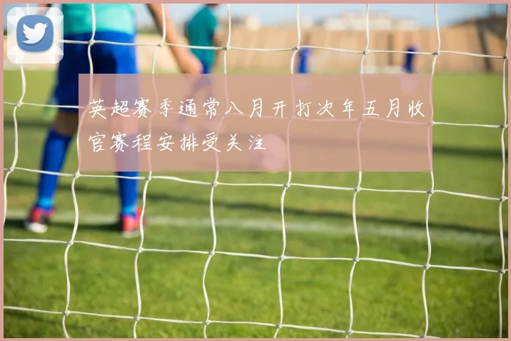 英超赛季通常八月开打次年五月收官赛程安排受关注