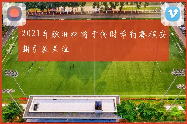 2021年欧洲杯将于何时举行赛程安排引发关注