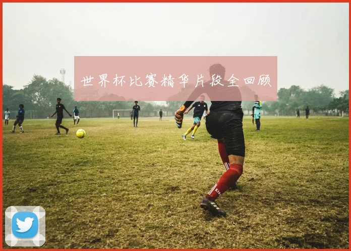 世界杯比赛精华片段全回顾