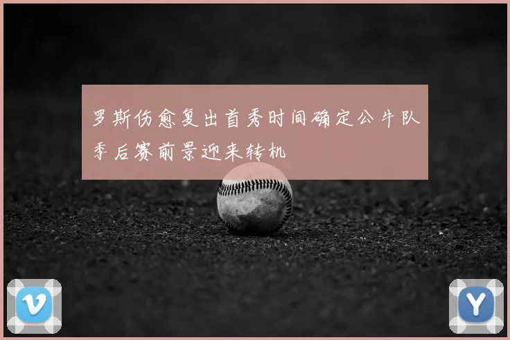 罗斯伤愈复出首秀时间确定公牛队季后赛前景迎来转机