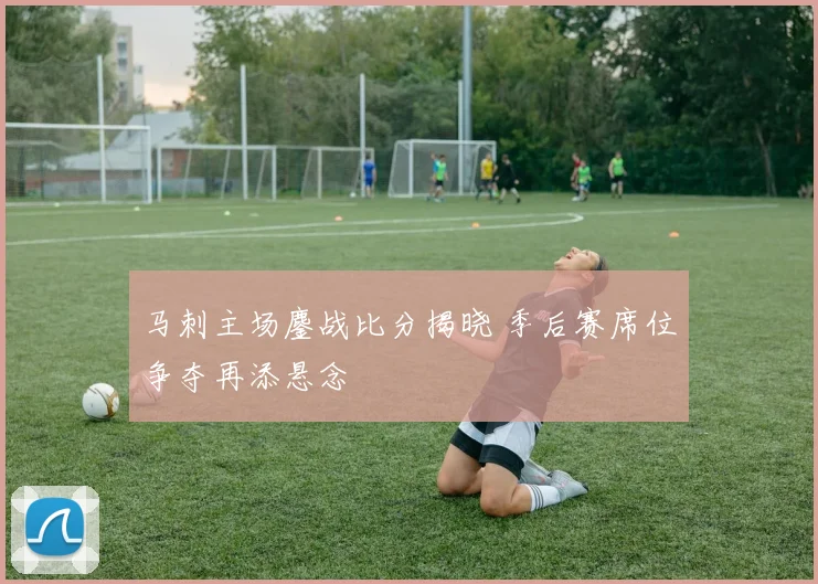 马刺主场鏖战比分揭晓 季后赛席位争夺再添悬念