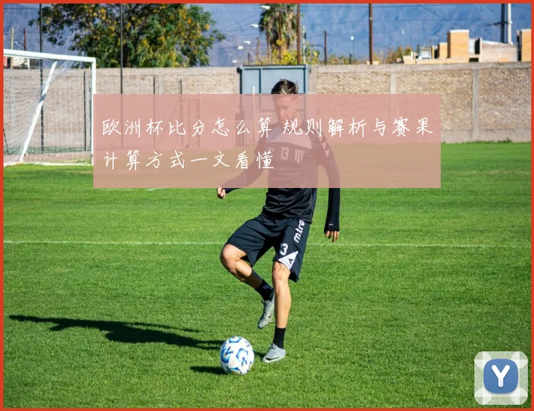 欧洲杯比分怎么算 规则解析与赛果计算方式一文看懂
