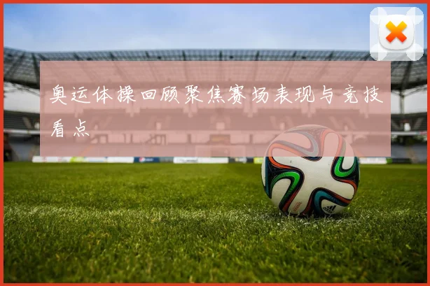 奥运体操回顾聚焦赛场表现与竞技看点
