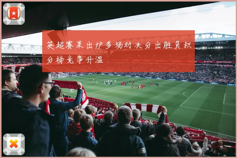 英超赛果出炉多场对决分出胜负积分榜竞争升温