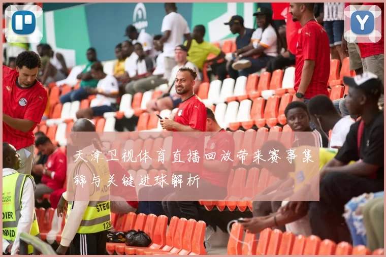 天津卫视体育直播回放带来赛事集锦与关键进球解析