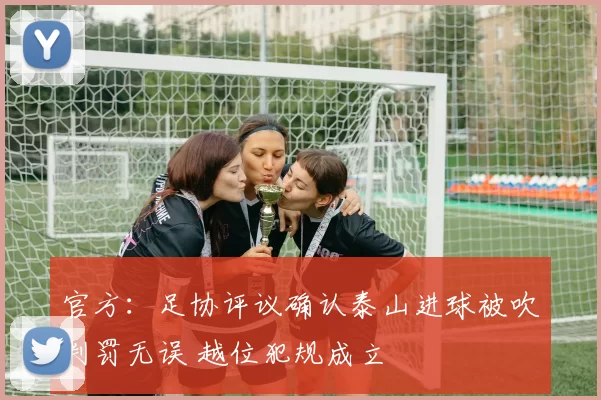 官方：足协评议确认泰山进球被吹判罚无误 越位犯规成立