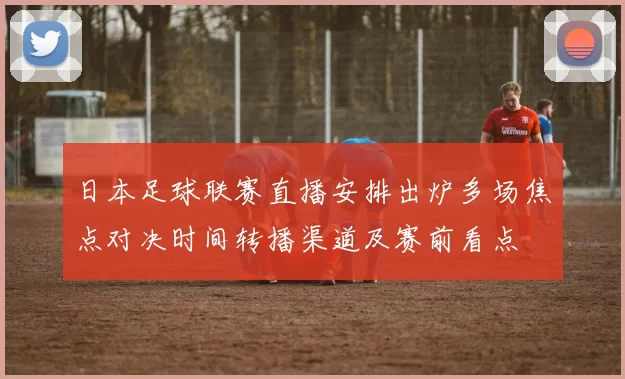 日本足球联赛直播安排出炉多场焦点对决时间转播渠道及赛前看点