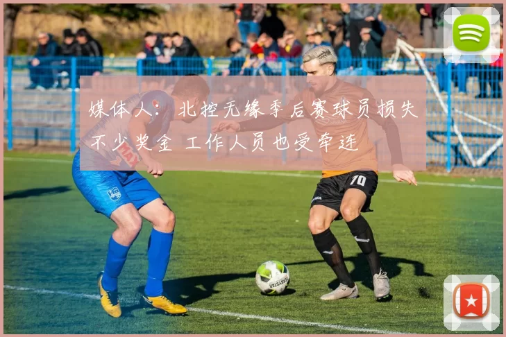 媒体人：北控无缘季后赛球员损失不少奖金 工作人员也受牵连