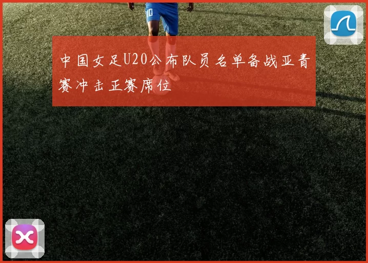 中国女足U20公布队员名单备战亚青赛冲击正赛席位