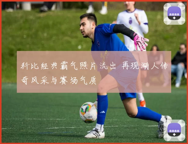 科比经典霸气照片流出 再现湖人传奇风采与赛场气质