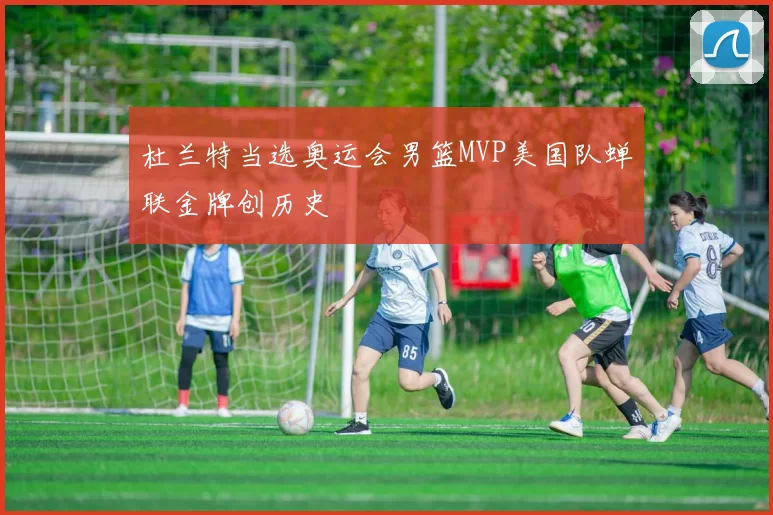 杜兰特当选奥运会男篮MVP美国队蝉联金牌创历史