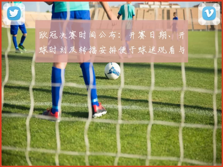 欧冠决赛时间公布：开赛日期、开球时刻及转播安排便于球迷观看与出行
