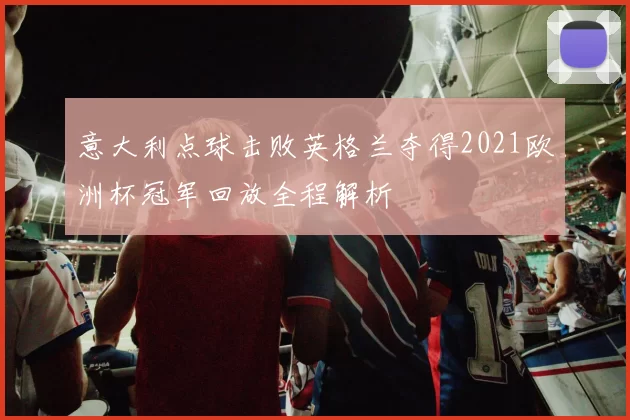 意大利点球击败英格兰夺得2021欧洲杯冠军回放全程解析