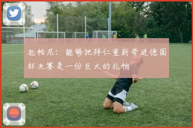 孔帕尼：能够把拜仁重新带进德国杯决赛是一份巨大的礼物
