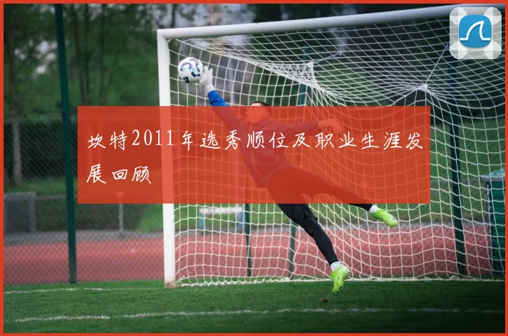 坎特2011年选秀顺位及职业生涯发展回顾