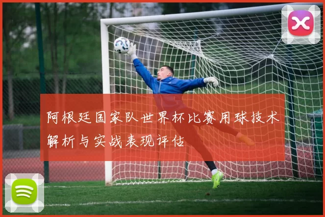 阿根廷国家队世界杯比赛用球技术解析与实战表现评估