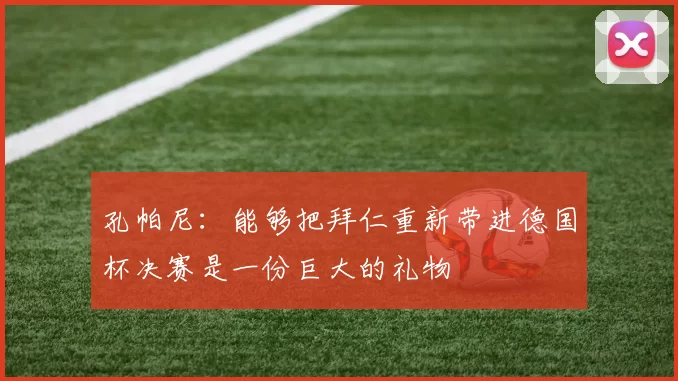 孔帕尼：能够把拜仁重新带进德国杯决赛是一份巨大的礼物