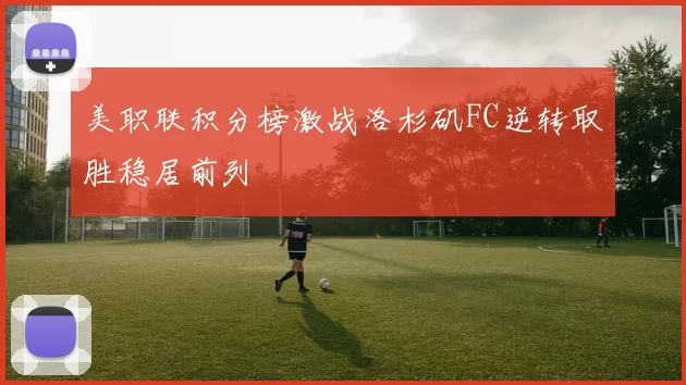 美职联积分榜激战洛杉矶FC逆转取胜稳居前列