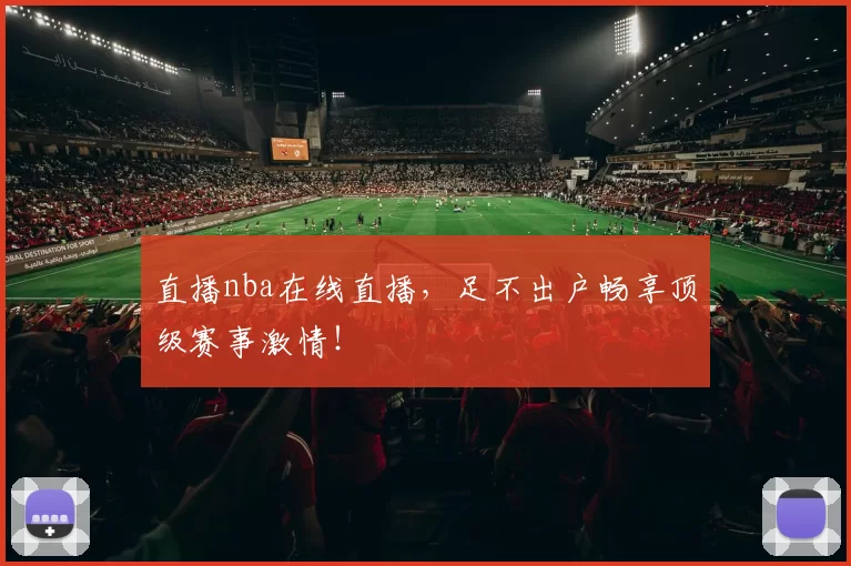 直播nba在线直播，足不出户畅享顶级赛事激情！
