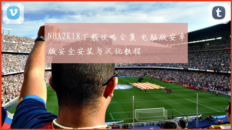 NBA2K18下载攻略合集 电脑版安卓版安全安装与汉化教程