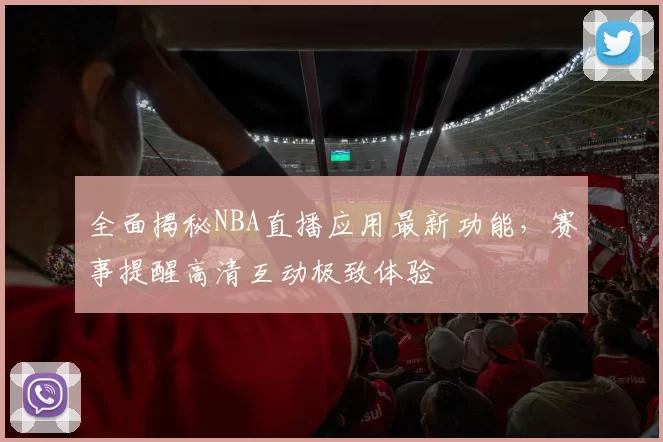 全面揭秘NBA直播应用最新功能，赛事提醒高清互动极致体验