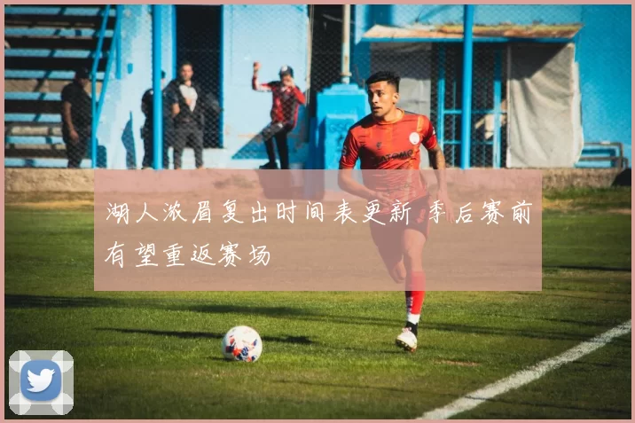 湖人浓眉复出时间表更新 季后赛前有望重返赛场