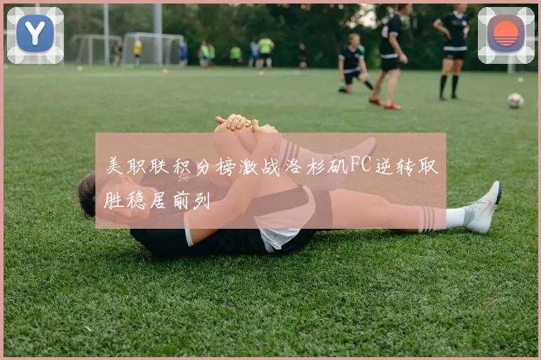 美职联积分榜激战洛杉矶FC逆转取胜稳居前列