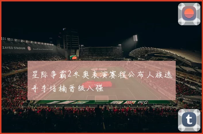 星际争霸2冬奥表演赛程公布人族选手李培楠晋级八强