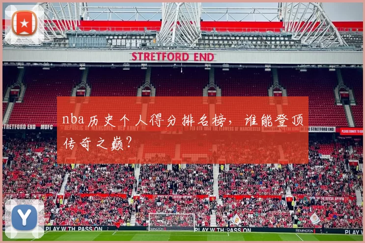 nba历史个人得分排名榜，谁能登顶传奇之巅？