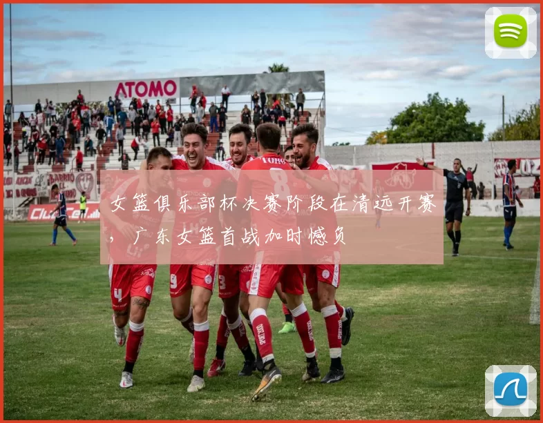 女篮俱乐部杯决赛阶段在清远开赛，广东女篮首战加时憾负