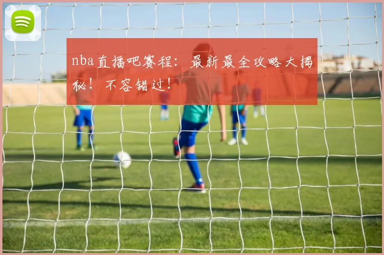 nba直播吧赛程：最新最全攻略大揭秘！不容错过！