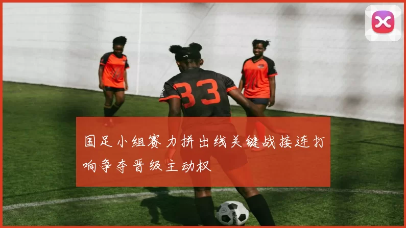 国足小组赛力拼出线关键战接连打响争夺晋级主动权