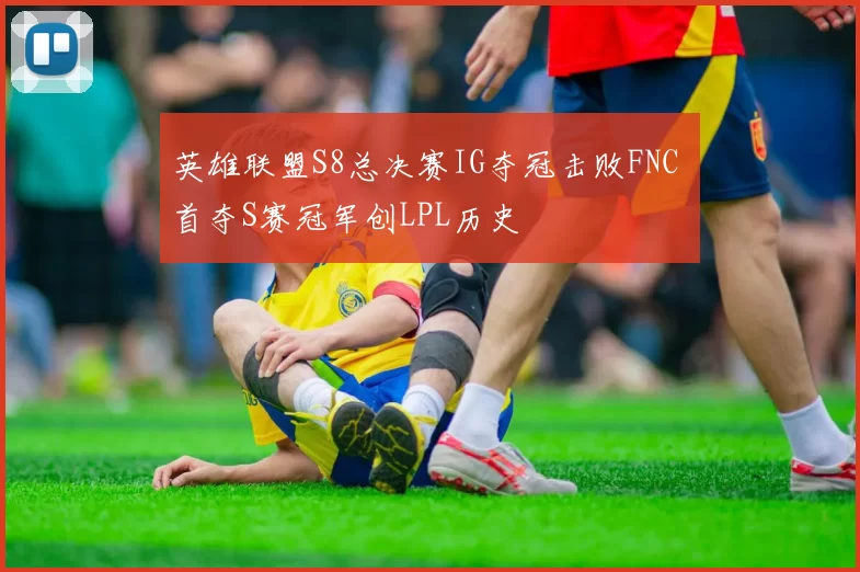英雄联盟S8总决赛IG夺冠击败FNC 首夺S赛冠军创LPL历史