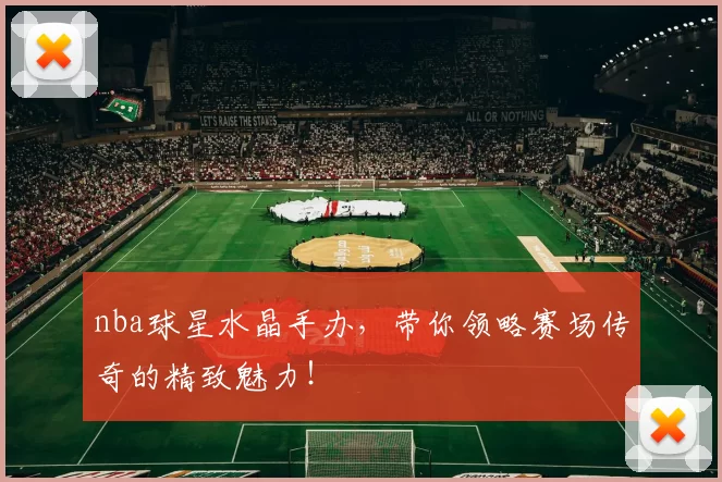 nba球星水晶手办，带你领略赛场传奇的精致魅力！