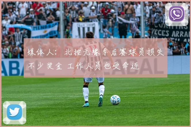 媒体人：北控无缘季后赛球员损失不少奖金 工作人员也受牵连