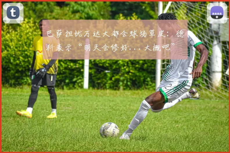 巴萨担忧万达大都会球场草皮：德科表示“明天会修好...大概吧”