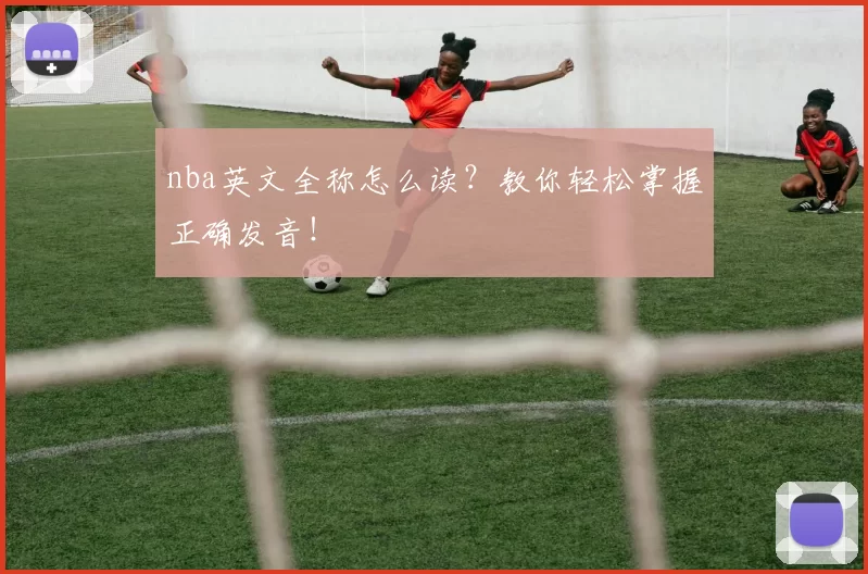 nba英文全称怎么读？教你轻松掌握正确发音！