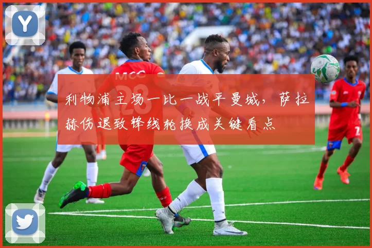 利物浦主场一比一战平曼城，萨拉赫伤退致锋线轮换成关键看点