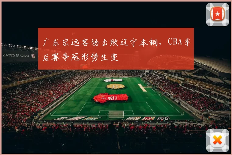 广东宏远客场击败辽宁本钢，CBA季后赛争冠形势生变