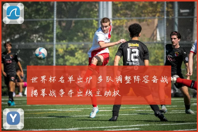 世界杯名单出炉 多队调整阵容备战揭幕战争夺出线主动权