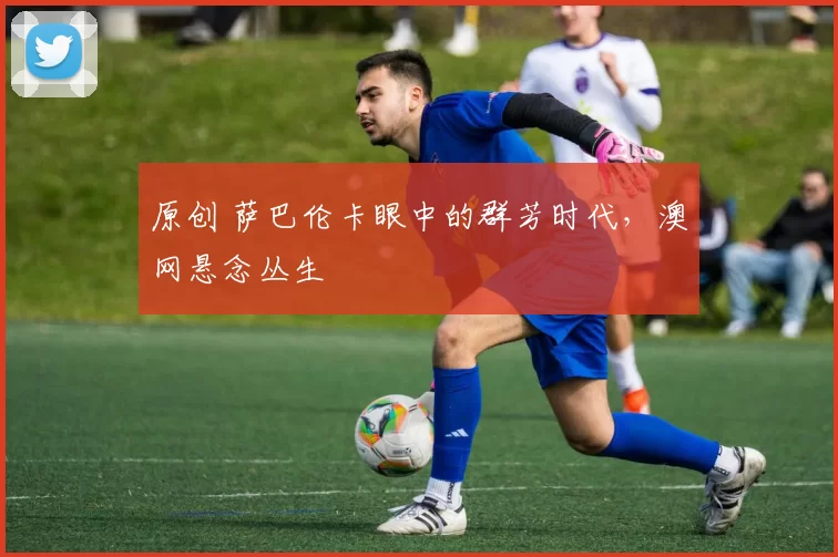 原创 萨巴伦卡眼中的群芳时代，澳网悬念丛生